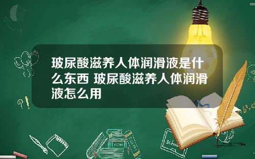 玻尿酸滋养人体润滑液是什么东西 玻尿酸滋养人体润滑液怎么用