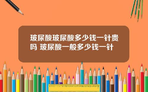 玻尿酸玻尿酸多少钱一针贵吗 玻尿酸一般多少钱一针