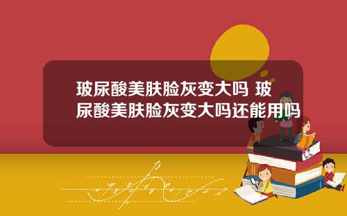 玻尿酸美肤脸灰变大吗 玻尿酸美肤脸灰变大吗还能用吗