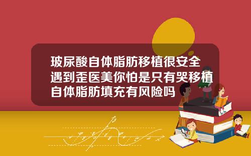 玻尿酸自体脂肪移植很安全遇到歪医美你怕是只有哭移植自体脂肪填充有风险吗