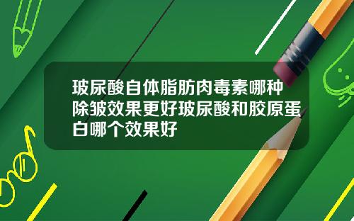 玻尿酸自体脂肪肉毒素哪种除皱效果更好玻尿酸和胶原蛋白哪个效果好