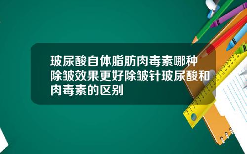 玻尿酸自体脂肪肉毒素哪种除皱效果更好除皱针玻尿酸和肉毒素的区别