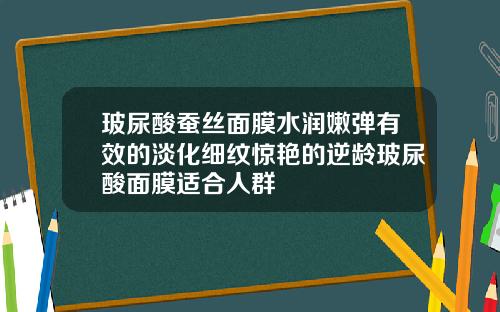 玻尿酸蚕丝面膜水润嫩弹有效的淡化细纹惊艳的逆龄玻尿酸面膜适合人群