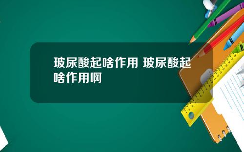 玻尿酸起啥作用 玻尿酸起啥作用啊