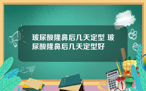 玻尿酸隆鼻后几天定型 玻尿酸隆鼻后几天定型好