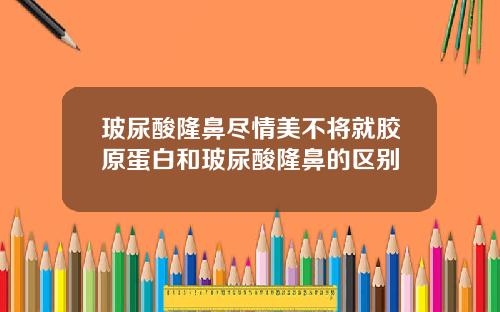 玻尿酸隆鼻尽情美不将就胶原蛋白和玻尿酸隆鼻的区别