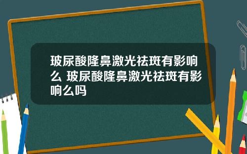 玻尿酸隆鼻激光祛斑有影响么 玻尿酸隆鼻激光祛斑有影响么吗