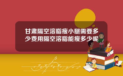 甘肃隔空溶脂瘦小腿需要多少费用隔空溶脂能瘦多少呢
