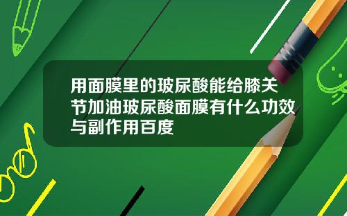 用面膜里的玻尿酸能给膝关节加油玻尿酸面膜有什么功效与副作用百度
