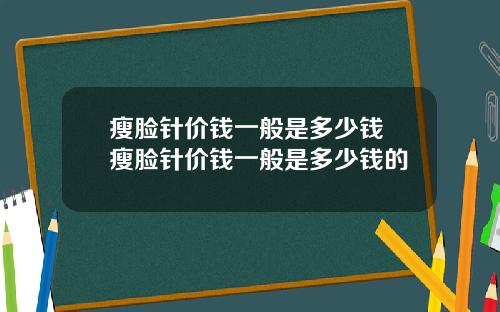 瘦脸针价钱一般是多少钱 瘦脸针价钱一般是多少钱的