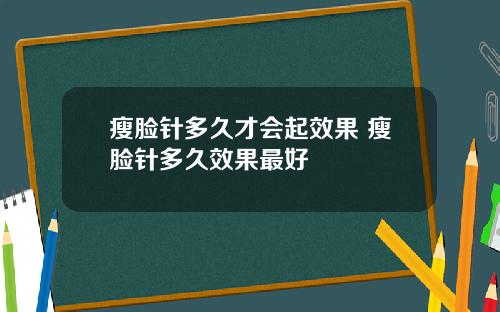 瘦脸针多久才会起效果 瘦脸针多久效果最好