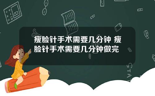 瘦脸针手术需要几分钟 瘦脸针手术需要几分钟做完
