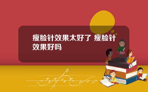 瘦脸针效果太好了 瘦脸针效果好吗