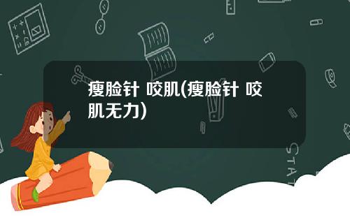 瘦脸针 咬肌(瘦脸针 咬肌无力)