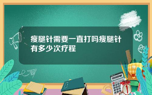 瘦腿针需要一直打吗瘦腿针有多少次疗程