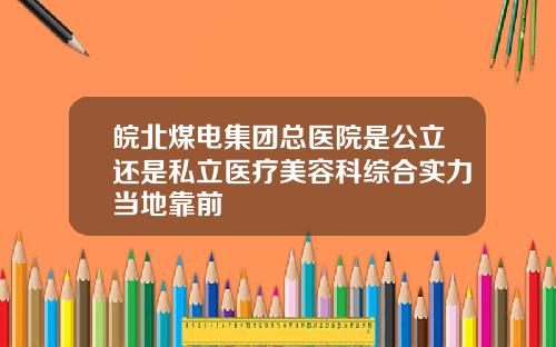 皖北煤电集团总医院是公立还是私立医疗美容科综合实力当地靠前