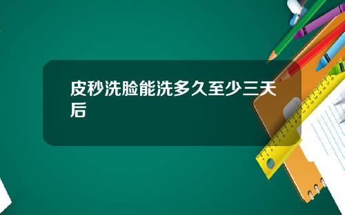 皮秒洗脸能洗多久至少三天后