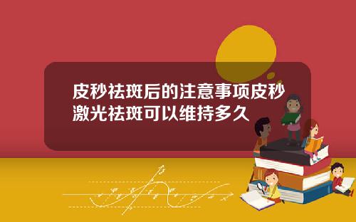 皮秒祛斑后的注意事项皮秒激光祛斑可以维持多久
