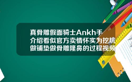 真骨雕假面骑士Ankh手介绍看似官方卖情怀实为挖坑做铺垫做骨雕隆鼻的过程视频大全
