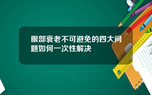 眼部衰老不可避免的四大问题如何一次性解决
