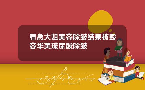 着急大姐美容除皱结果被毁容华美玻尿酸除皱