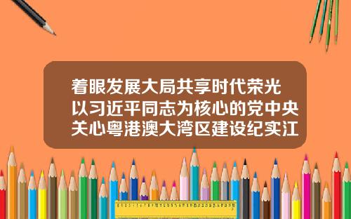 着眼发展大局共享时代荣光以习近平同志为核心的党中央关心粤港澳大湾区建设纪实江门梦想家教育培训中心