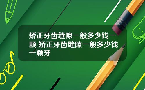 矫正牙齿缝隙一般多少钱一颗 矫正牙齿缝隙一般多少钱一颗牙