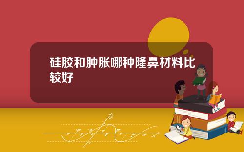 硅胶和肿胀哪种隆鼻材料比较好