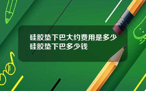 硅胶垫下巴大约费用是多少硅胶垫下巴多少钱
