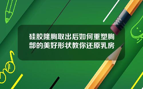 硅胶隆胸取出后如何重塑胸部的美好形状教你还原乳房
