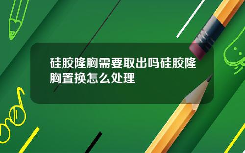 硅胶隆胸需要取出吗硅胶隆胸置换怎么处理