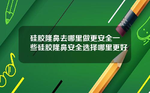 硅胶隆鼻去哪里做更安全一些硅胶隆鼻安全选择哪里更好