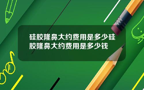 硅胶隆鼻大约费用是多少硅胶隆鼻大约费用是多少钱