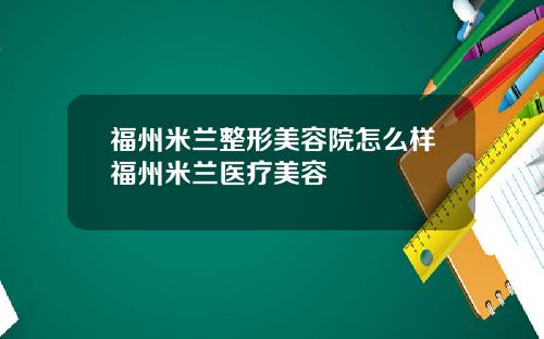 福州米兰整形美容院怎么样福州米兰医疗美容