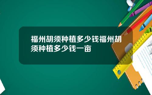 福州胡须种植多少钱福州胡须种植多少钱一亩