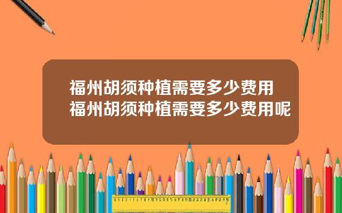福州胡须种植需要多少费用福州胡须种植需要多少费用呢