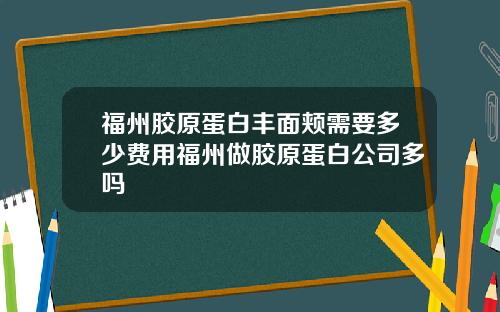 福州胶原蛋白丰面颊需要多少费用福州做胶原蛋白公司多吗