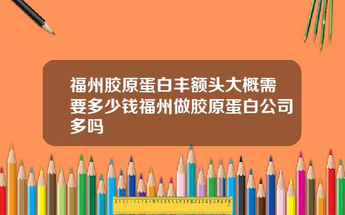 福州胶原蛋白丰额头大概需要多少钱福州做胶原蛋白公司多吗