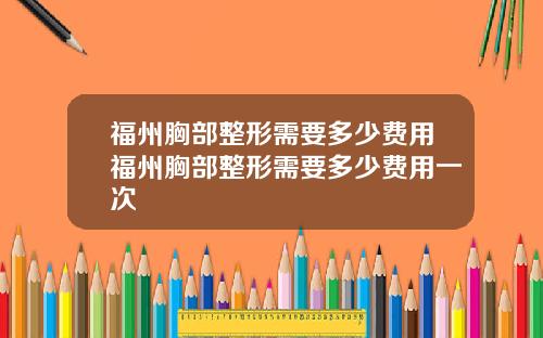 福州胸部整形需要多少费用福州胸部整形需要多少费用一次