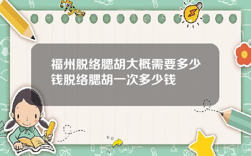 福州脱络腮胡大概需要多少钱脱络腮胡一次多少钱