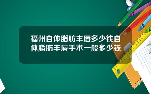 福州自体脂肪丰唇多少钱自体脂肪丰唇手术一般多少钱