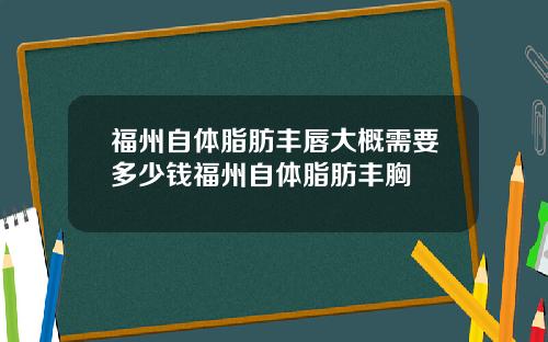 福州自体脂肪丰唇大概需要多少钱福州自体脂肪丰胸