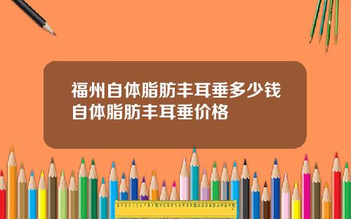 福州自体脂肪丰耳垂多少钱自体脂肪丰耳垂价格