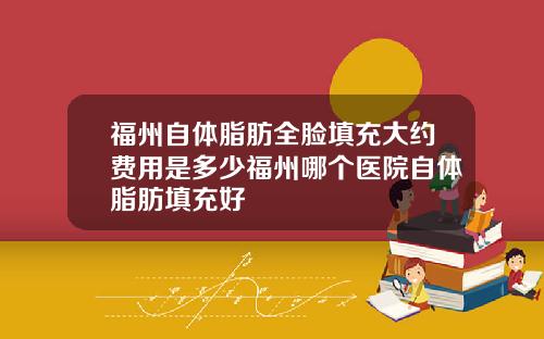 福州自体脂肪全脸填充大约费用是多少福州哪个医院自体脂肪填充好