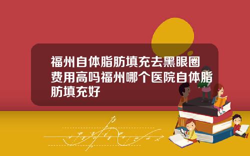 福州自体脂肪填充去黑眼圈费用高吗福州哪个医院自体脂肪填充好