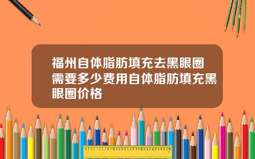 福州自体脂肪填充去黑眼圈需要多少费用自体脂肪填充黑眼圈价格
