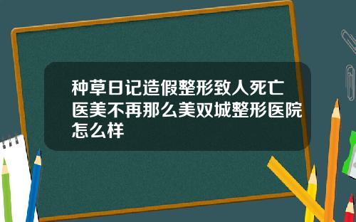 种草日记造假整形致人死亡医美不再那么美双城整形医院怎么样