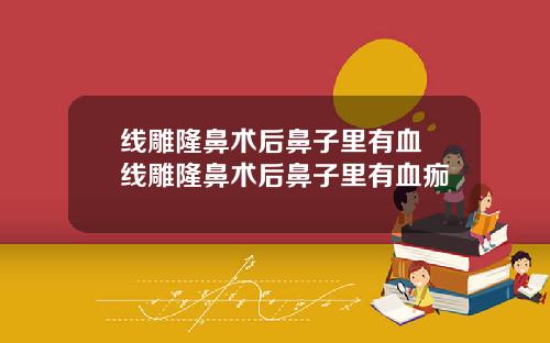 线雕隆鼻术后鼻子里有血 线雕隆鼻术后鼻子里有血痂