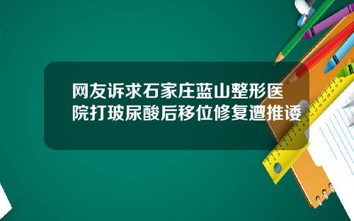网友诉求石家庄蓝山整形医院打玻尿酸后移位修复遭推诿
