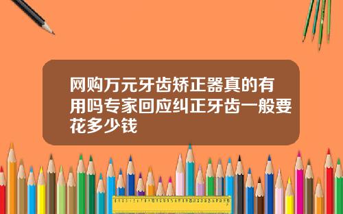 网购万元牙齿矫正器真的有用吗专家回应纠正牙齿一般要花多少钱